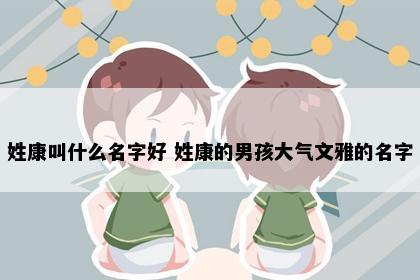 姓康叫什么名字好 姓康的男孩大气文雅的名字