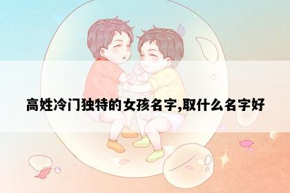 高姓冷门独特的女孩名字,取什么名字好